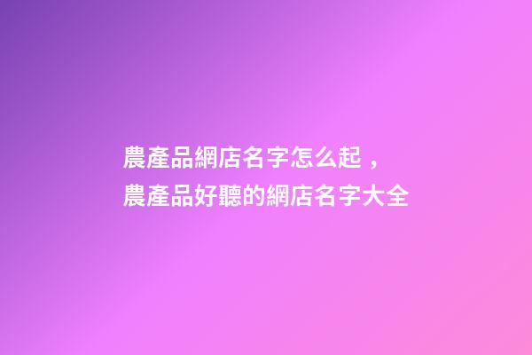 農產品網店名字怎么起，農產品好聽的網店名字大全